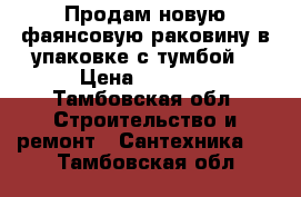 Продам новую фаянсовую раковину в упаковке с тумбой  › Цена ­ 3 800 - Тамбовская обл. Строительство и ремонт » Сантехника   . Тамбовская обл.